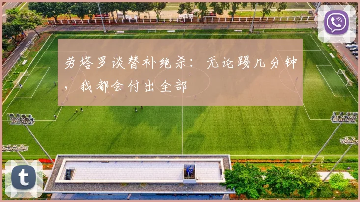 劳塔罗谈替补绝杀：无论踢几分钟，我都会付出全部