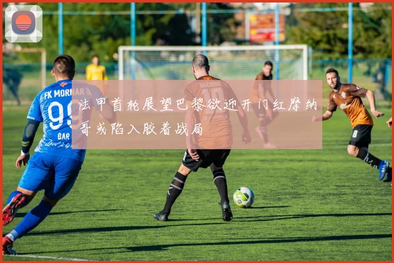 法甲首轮展望巴黎欲迎开门红摩纳哥或陷入胶着战局