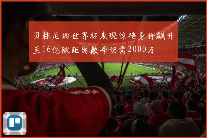 贝林厄姆世界杯表现惊艳身价飙升至16亿欧距离巅峰仍需2000万