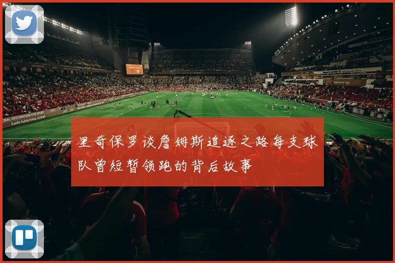 里奇保罗谈詹姆斯追逐之路每支球队曾短暂领跑的背后故事